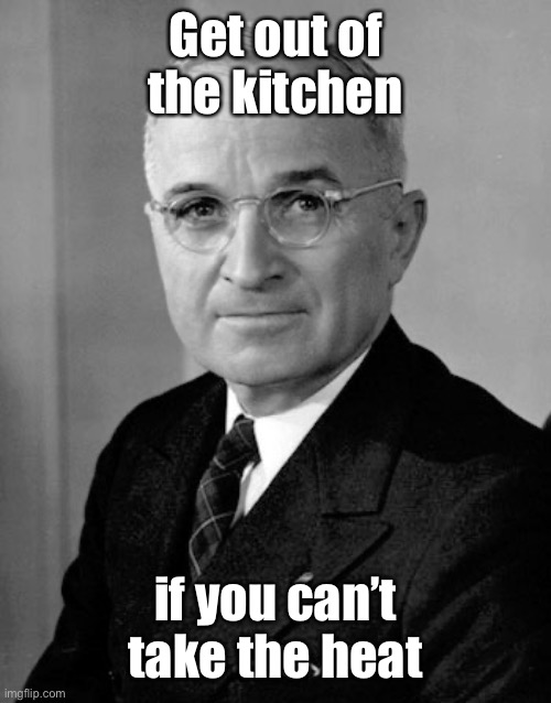 Harry Truman | Get out of the kitchen if you can’t take the heat | image tagged in harry truman | made w/ Imgflip meme maker