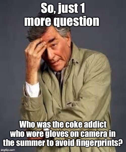 Columbo | So, just 1 more question Who was the coke addict who wore gloves on camera in the summer to avoid fingerprints? | image tagged in columbo | made w/ Imgflip meme maker