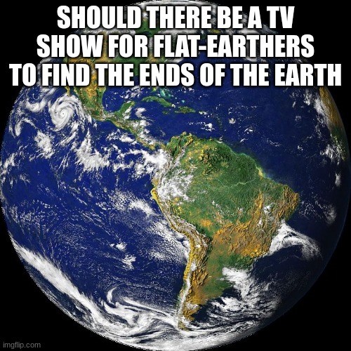 This would be funny | SHOULD THERE BE A TV SHOW FOR FLAT-EARTHERS TO FIND THE ENDS OF THE EARTH | image tagged in globe,hilarious | made w/ Imgflip meme maker
