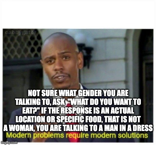 food reveal - rohb/rupe | NOT SURE WHAT GENDER YOU ARE TALKING TO, ASK  "WHAT DO YOU WANT TO EAT?" IF THE RESPONSE IS AN ACTUAL LOCATION OR SPECIFIC FOOD, THAT IS NOT A WOMAN, YOU ARE TALKING TO A MAN IN A DRESS | image tagged in modern problems | made w/ Imgflip meme maker