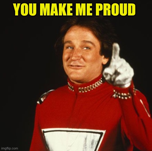 Mork from Ork | YOU MAKE ME PROUD | image tagged in mork from ork | made w/ Imgflip meme maker