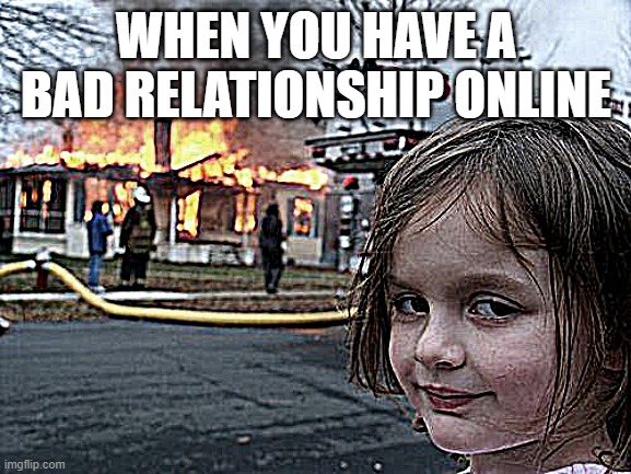 Disaster Girl Meme | WHEN YOU HAVE A BAD RELATIONSHIP ONLINE | image tagged in memes,disaster girl | made w/ Imgflip meme maker