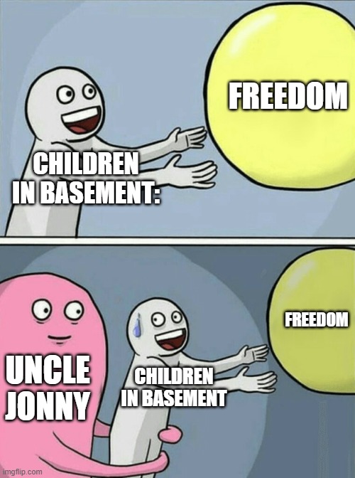 Running Away Balloon Meme | FREEDOM; CHILDREN IN BASEMENT:; FREEDOM; UNCLE JONNY; CHILDREN IN BASEMENT | image tagged in memes,running away balloon | made w/ Imgflip meme maker