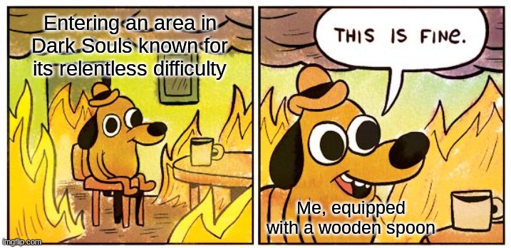 This Is Fine | Entering an area in Dark Souls known for its relentless difficulty; Me, equipped with a wooden spoon | image tagged in memes,this is fine | made w/ Imgflip meme maker
