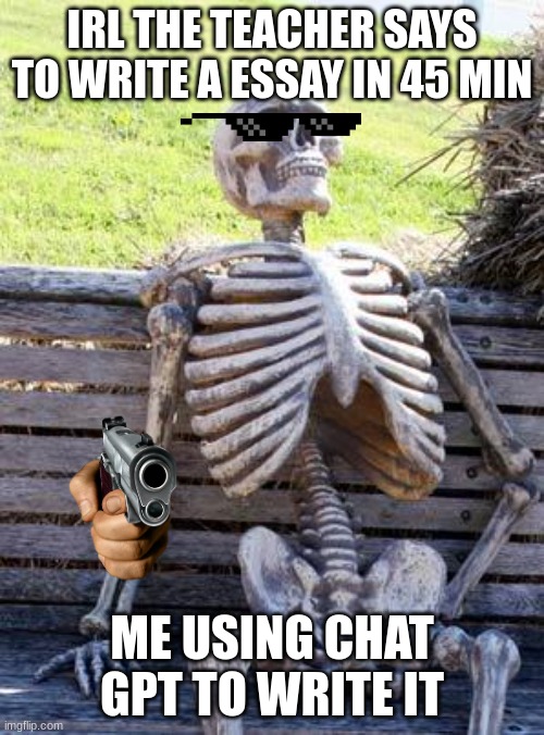Waiting Skeleton Meme | IRL THE TEACHER SAYS TO WRITE A ESSAY IN 45 MIN; ME USING CHAT GPT TO WRITE IT | image tagged in memes,waiting skeleton | made w/ Imgflip meme maker