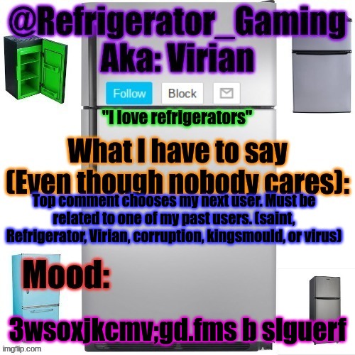 Im bored | Top comment chooses my next user. Must be related to one of my past users. (saint, Refrigerator, Virian, corruption, kingsmould, or virus); 3wsoxjkcmv;gd.fms b slguerf | image tagged in refrigerator announcement template | made w/ Imgflip meme maker