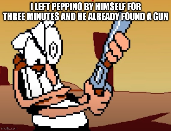 he has a GUN | I LEFT PEPPINO BY HIMSELF FOR THREE MINUTES AND HE ALREADY FOUND A GUN | image tagged in he has a gun | made w/ Imgflip meme maker
