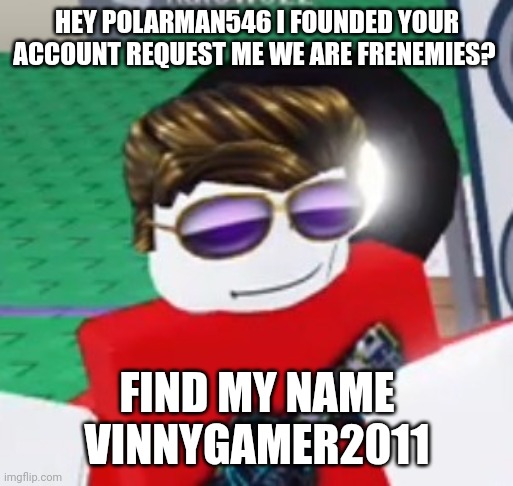 Hey polarman546 we are now frenemies | HEY POLARMAN546 I FOUNDED YOUR ACCOUNT REQUEST ME WE ARE FRENEMIES? FIND MY NAME VINNYGAMER2011 | image tagged in sad,i'm sorry,applogy,roblox | made w/ Imgflip meme maker