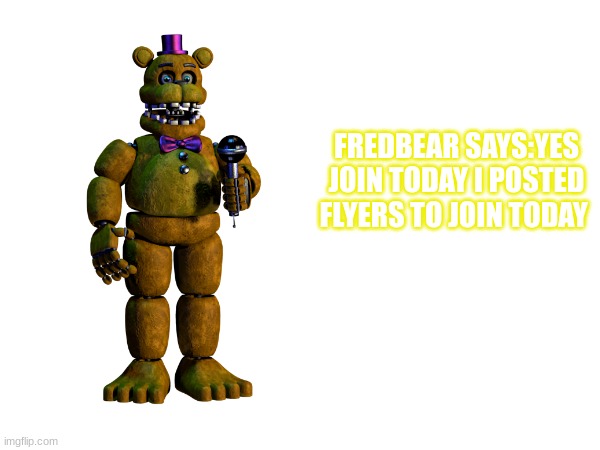 FREDBEAR SAYS:YES JOIN TODAY I POSTED FLYERS TO JOIN TODAY | made w/ Imgflip meme maker
