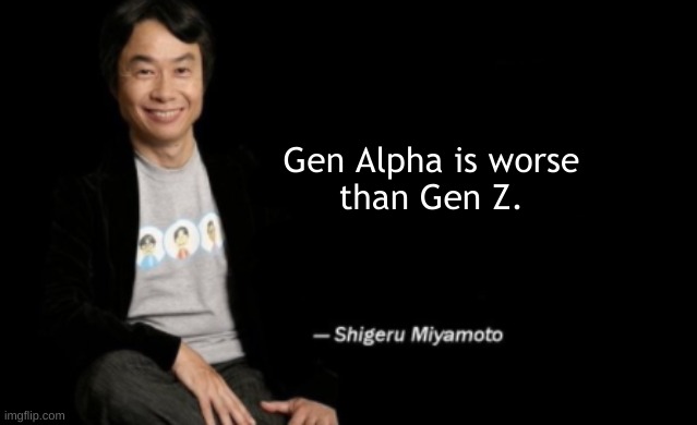 Gen Alpha, PFFT | Gen Alpha is worse
than Gen Z. | image tagged in shigeru miyamoto,gen z,alpha,next generation,cringe,2023 | made w/ Imgflip meme maker