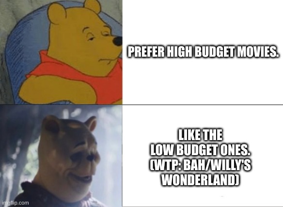 Winnie the Pooh blood and honey | PREFER HIGH BUDGET MOVIES. LIKE THE LOW BUDGET ONES. (WTP: BAH/WILLY'S WONDERLAND) | image tagged in winnie the pooh blood and honey | made w/ Imgflip meme maker