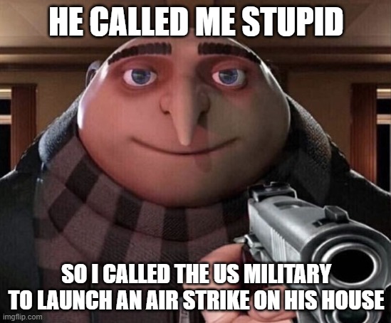 Do not mess with me. | HE CALLED ME STUPID; SO I CALLED THE US MILITARY TO LAUNCH AN AIR STRIKE ON HIS HOUSE | image tagged in gru gun,memes,funy,get trolled alt delete,oh wow are you actually reading these tags | made w/ Imgflip meme maker