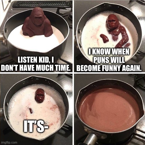 chocolate gorilla | LISTEN KID, I DON’T HAVE MUCH TIME. I KNOW WHEN PUNS WILL BECOME FUNNY AGAIN. IT’S- | image tagged in chocolate gorilla | made w/ Imgflip meme maker