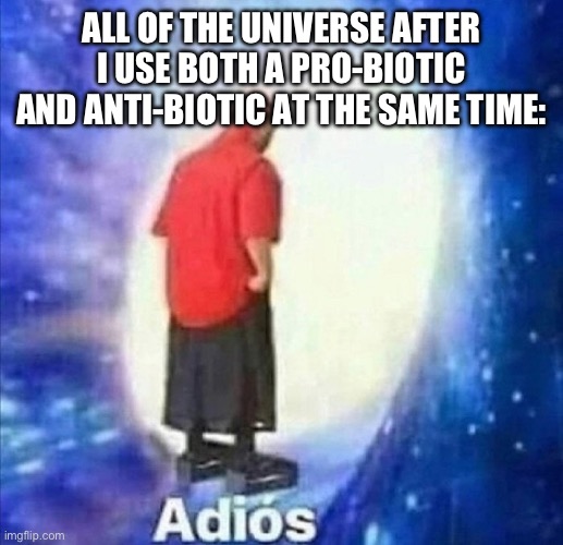 Adios | ALL OF THE UNIVERSE AFTER I USE BOTH A PRO-BIOTIC AND ANTI-BIOTIC AT THE SAME TIME: | image tagged in adios | made w/ Imgflip meme maker