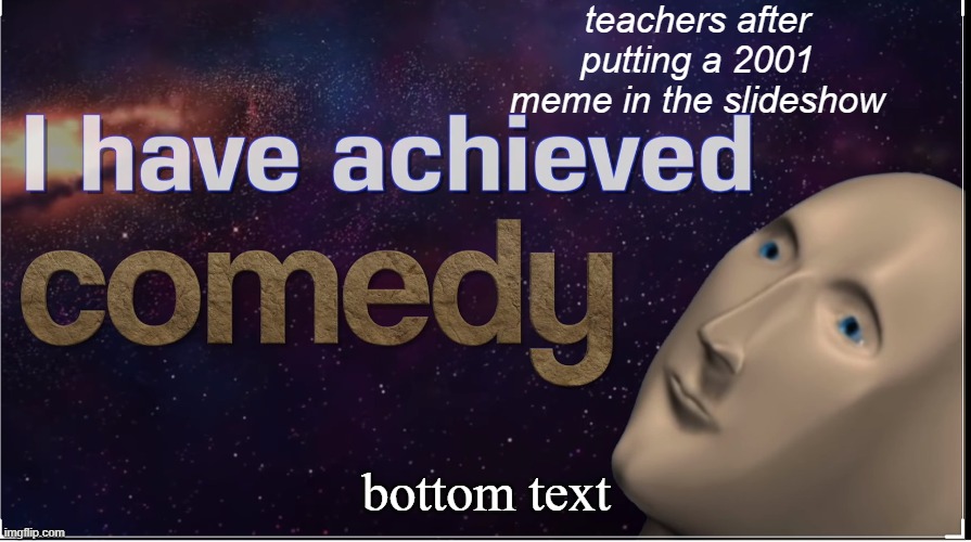 I have achieved comedy | teachers after putting a 2001 meme in the slideshow; bottom text | image tagged in i have achieved comedy | made w/ Imgflip meme maker