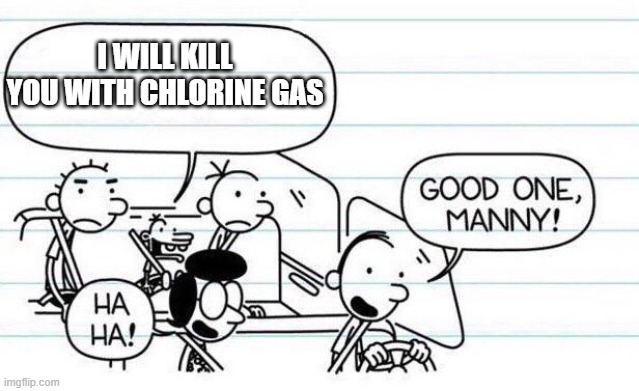 :) | I WILL KILL YOU WITH CHLORINE GAS | image tagged in good one manny | made w/ Imgflip meme maker