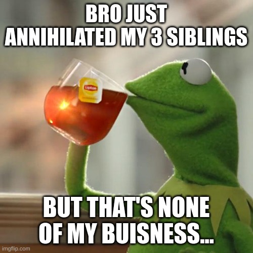 But That's None Of My Business Meme | BRO JUST ANNIHILATED MY 3 SIBLINGS BUT THAT'S NONE OF MY BUISNESS... | image tagged in memes,but that's none of my business,kermit the frog | made w/ Imgflip meme maker