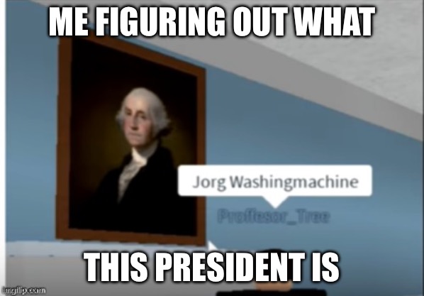 JORG WASHINGMACHINE | ME FIGURING OUT WHAT; THIS PRESIDENT IS | made w/ Imgflip meme maker