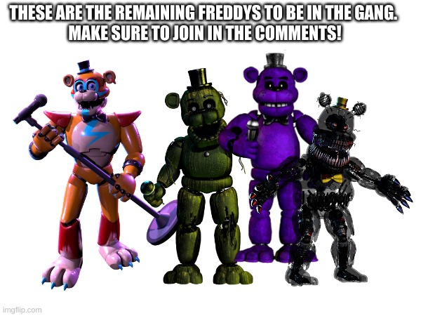 THESE ARE THE REMAINING FREDDYS TO BE IN THE GANG. 
MAKE SURE TO JOIN IN THE COMMENTS! | made w/ Imgflip meme maker