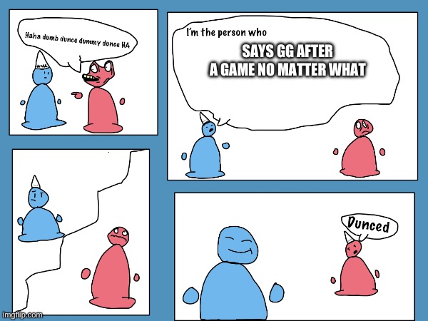 My first blob meme, it is a template now | SAYS GG AFTER A GAME NO MATTER WHAT | image tagged in memes,funny,blobs,cupcaker | made w/ Imgflip meme maker