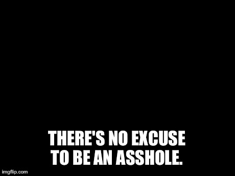 Unpopular Opinion Puffin | THERE'S NO EXCUSE TO BE AN ASSHOLE. | image tagged in memes,unpopular opinion puffin | made w/ Imgflip meme maker