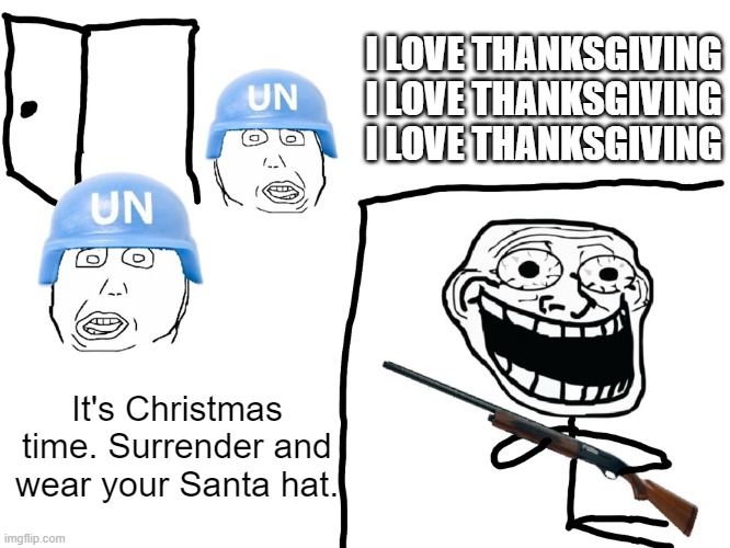 It's not even 11/20 yet. | I LOVE THANKSGIVING
I LOVE THANKSGIVING
I LOVE THANKSGIVING; It's Christmas time. Surrender and wear your Santa hat. | image tagged in i hate the antichrist,funny memes,holidays,thanksgiving,christmas | made w/ Imgflip meme maker