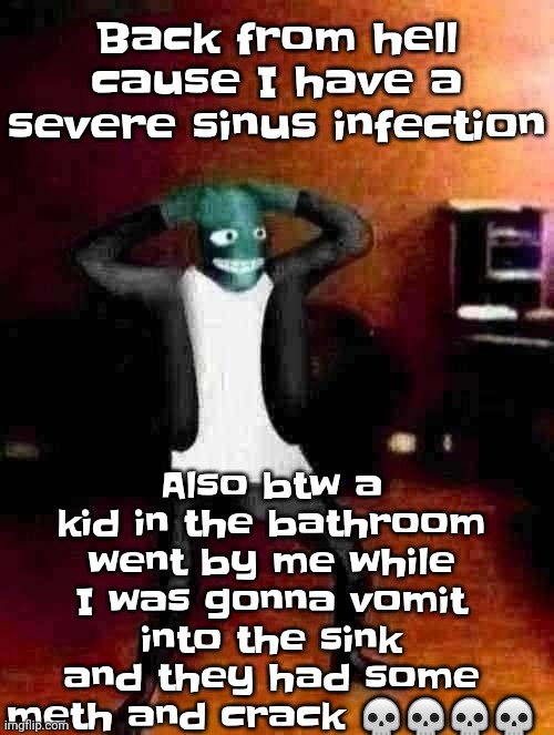 School is wild in wisconsin never come here. | Back from hell cause I have a severe sinus infection; Also btw a kid in the bathroom went by me while I was gonna vomit into the sink and they had some meth and crack 💀💀💀💀 | image tagged in osmosis jones wtf happened | made w/ Imgflip meme maker