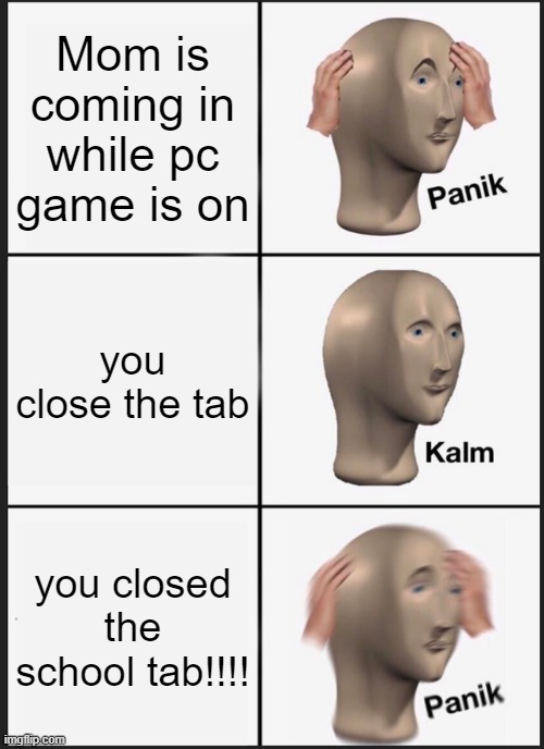 Quick, hide! | Mom is coming in while pc game is on; you close the tab; you closed the school tab!!!! | image tagged in memes,panik kalm panik | made w/ Imgflip meme maker