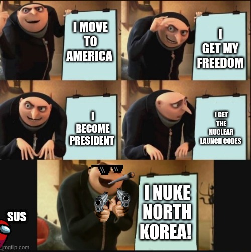 Your weird friends daily routine | I MOVE TO AMERICA; I GET MY FREEDOM; I GET THE NUCLEAR LAUNCH CODES; I BECOME PRESIDENT; I NUKE NORTH KOREA! SUS | image tagged in 5 panel gru meme | made w/ Imgflip meme maker