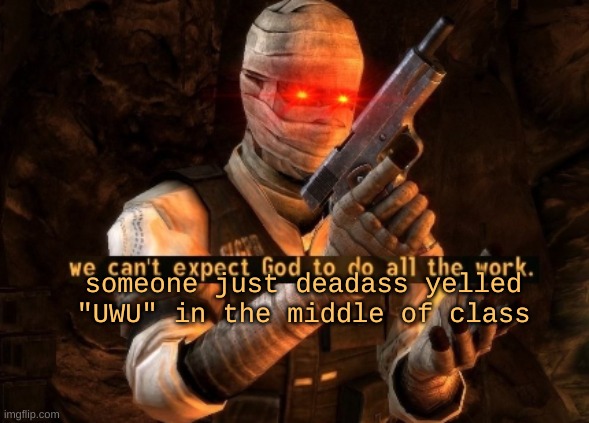 cease this heresy | someone just deadass yelled "UWU" in the middle of class | image tagged in we can't expect god to do all the work | made w/ Imgflip meme maker