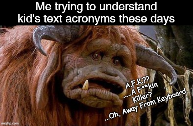 Oldies with acronym poblems | Me trying to understand kid's text acronyms these days; A.F.K.?? .....A F**kin Killer?
...Oh, Away From Keyboard | image tagged in ludo,labyrinth,afk,monster | made w/ Imgflip meme maker