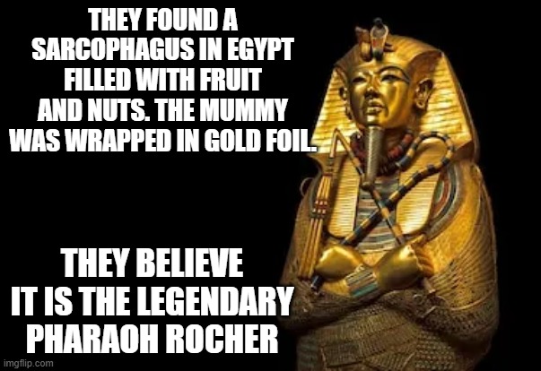 pharaoh rocher | THEY FOUND A SARCOPHAGUS IN EGYPT FILLED WITH FRUIT AND NUTS. THE MUMMY WAS WRAPPED IN GOLD FOIL. THEY BELIEVE IT IS THE LEGENDARY PHARAOH ROCHER | image tagged in pharaoh rocher | made w/ Imgflip meme maker