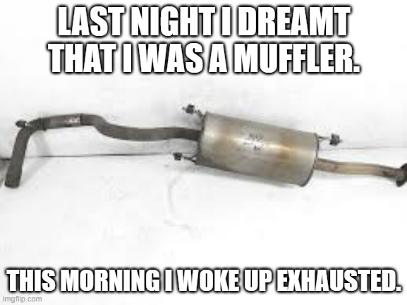 meme by Brad I dreamt I was a muffler | LAST NIGHT I DREAMT THAT I WAS A MUFFLER. THIS MORNING I WOKE UP EXHAUSTED. | image tagged in humor | made w/ Imgflip meme maker