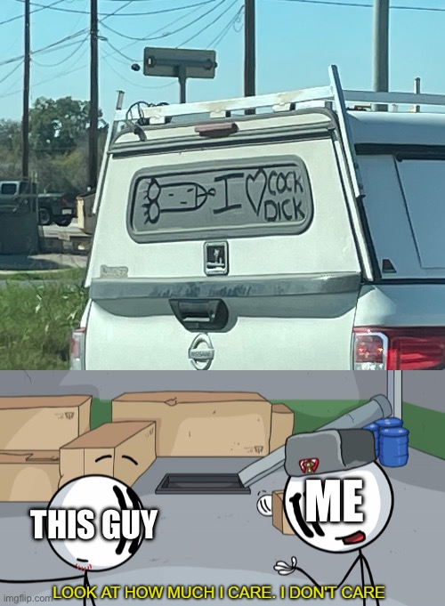 At least he’s being honest | ME; THIS GUY | image tagged in look at how much i care,memes,funny,nsfw | made w/ Imgflip meme maker