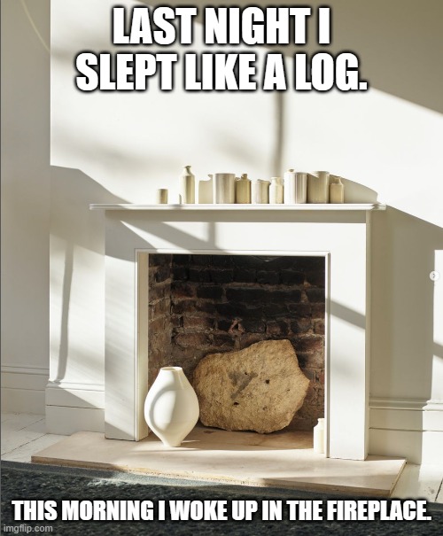 meme by Brad I slept like a log | LAST NIGHT I SLEPT LIKE A LOG. THIS MORNING I WOKE UP IN THE FIREPLACE. | image tagged in sleep | made w/ Imgflip meme maker