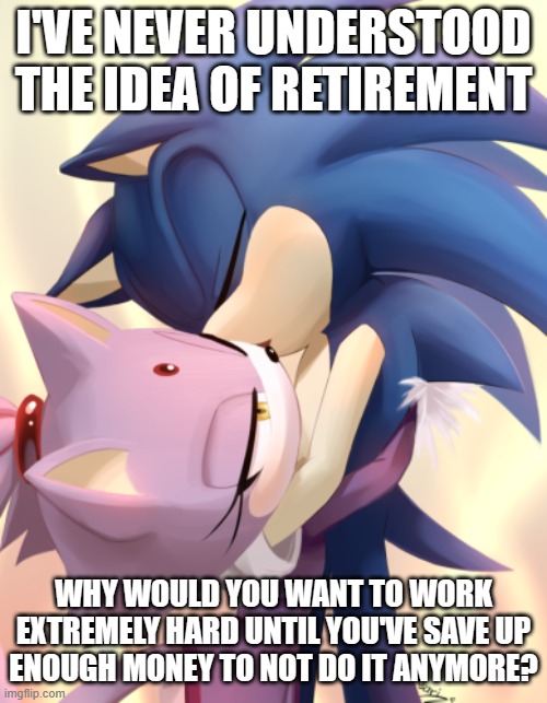 Retirement is weird | I'VE NEVER UNDERSTOOD THE IDEA OF RETIREMENT; WHY WOULD YOU WANT TO WORK EXTREMELY HARD UNTIL YOU'VE SAVE UP
ENOUGH MONEY TO NOT DO IT ANYMORE? | image tagged in sonaze | made w/ Imgflip meme maker