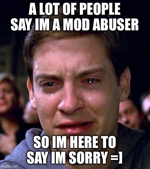 Sorry | A LOT OF PEOPLE SAY IM A MOD ABUSER; SO IM HERE TO SAY IM SORRY =] | image tagged in crying peter parker | made w/ Imgflip meme maker