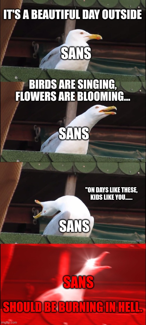 Sans during Genocide | IT'S A BEAUTIFUL DAY OUTSIDE; SANS; BIRDS ARE SINGING, FLOWERS ARE BLOOMING... SANS; "ON DAYS LIKE THESE, KIDS LIKE YOU...... SANS; SANS; SHOULD BE BURNING IN HELL. | image tagged in memes,inhaling seagull | made w/ Imgflip meme maker