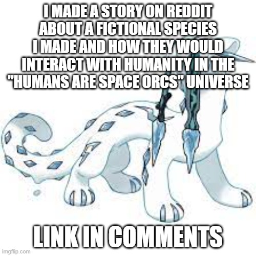 hehe | I MADE A STORY ON REDDIT ABOUT A FICTIONAL SPECIES I MADE AND HOW THEY WOULD INTERACT WITH HUMANITY IN THE "HUMANS ARE SPACE ORCS" UNIVERSE; LINK IN COMMENTS | image tagged in chien-pao template | made w/ Imgflip meme maker
