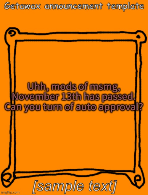 GetawaX announcement template (2023) | Uhh, mods of msmg, November 13th has passed. Can you turn of auto approval? | image tagged in getawax announcement template | made w/ Imgflip meme maker