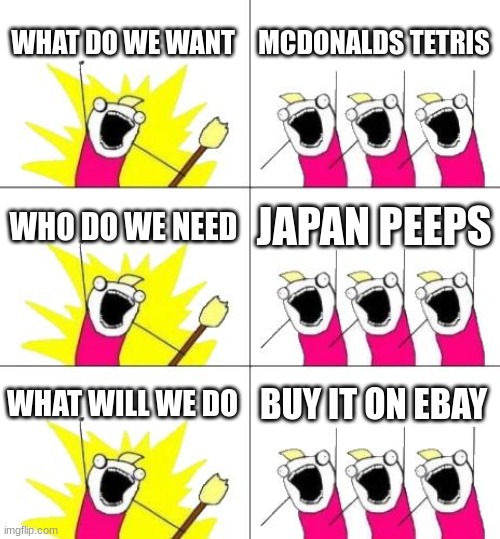 What Do We Want 3 | WHAT DO WE WANT; MCDONALDS TETRIS; WHO DO WE NEED; JAPAN PEEPS; WHAT WILL WE DO; BUY IT ON EBAY | image tagged in memes,what do we want 3 | made w/ Imgflip meme maker