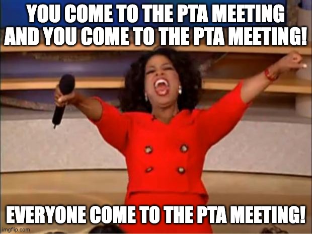 PTA Meeting | YOU COME TO THE PTA MEETING AND YOU COME TO THE PTA MEETING! EVERYONE COME TO THE PTA MEETING! | image tagged in memes,oprah you get a | made w/ Imgflip meme maker
