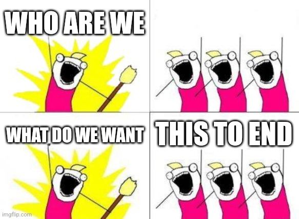 What Do We Want | WHO ARE WE; WHAT DO WE WANT; THIS TO END | image tagged in memes,what do we want | made w/ Imgflip meme maker