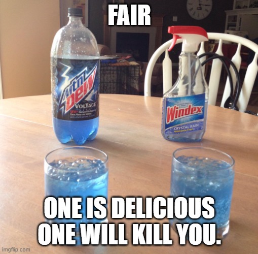 Mountain Dew vs Windex choice | FAIR; ONE IS DELICIOUS ONE WILL KILL YOU. | image tagged in mountain dew vs windex choice | made w/ Imgflip meme maker