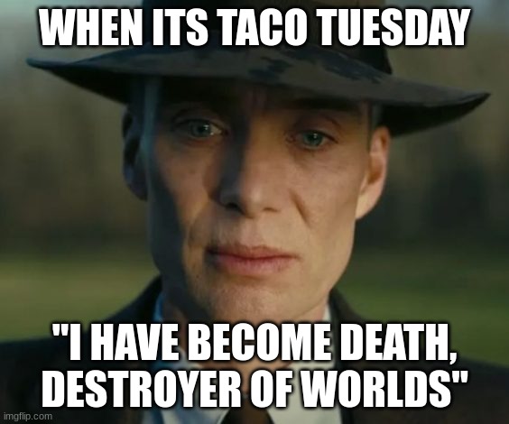 openheimer | WHEN ITS TACO TUESDAY; "I HAVE BECOME DEATH, DESTROYER OF WORLDS" | image tagged in openheimer | made w/ Imgflip meme maker