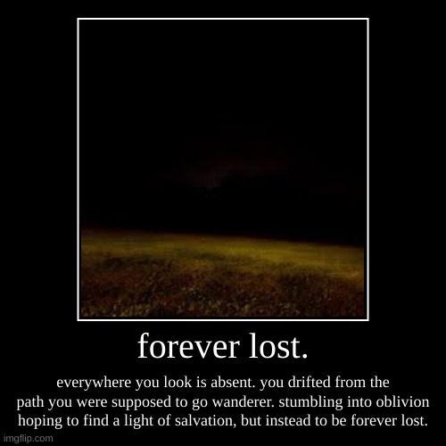 forever lost. | forever lost. | everywhere you look is absent. you drifted from the path you were supposed to go wanderer. stumbling into oblivion hoping to | image tagged in demotivationals,scary,backrooms,dark | made w/ Imgflip demotivational maker