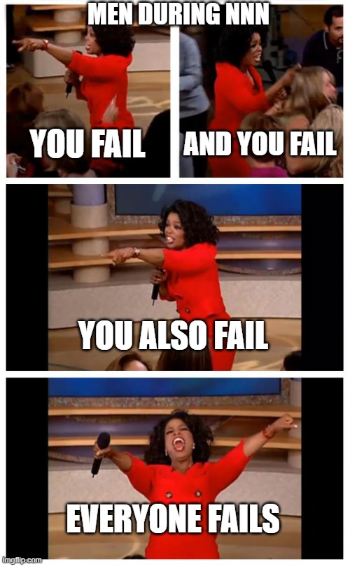 Oprah You Get A Car Everybody Gets A Car | MEN DURING NNN; YOU FAIL; AND YOU FAIL; YOU ALSO FAIL; EVERYONE FAILS | image tagged in memes,oprah you get a car everybody gets a car | made w/ Imgflip meme maker