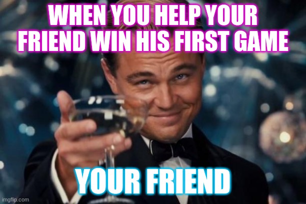 Leonardo Dicaprio Cheers Meme | WHEN YOU HELP YOUR FRIEND WIN HIS FIRST GAME; YOUR FRIEND | image tagged in memes,leonardo dicaprio cheers | made w/ Imgflip meme maker