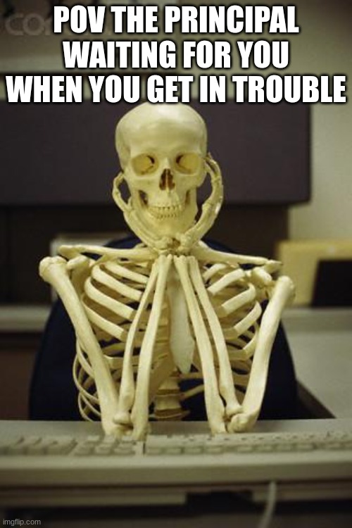 Waiting Skeleton | POV THE PRINCIPAL WAITING FOR YOU WHEN YOU GET IN TROUBLE | image tagged in waiting skeleton | made w/ Imgflip meme maker