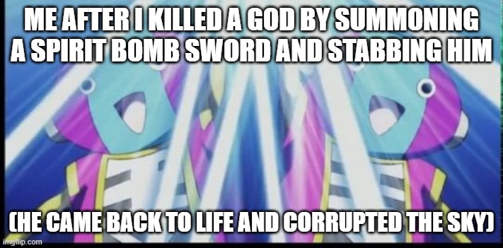 Zeno Erase | ME AFTER I KILLED A GOD BY SUMMONING A SPIRIT BOMB SWORD AND STABBING HIM; (HE CAME BACK TO LIFE AND CORRUPTED THE SKY) | image tagged in zeno erase | made w/ Imgflip meme maker